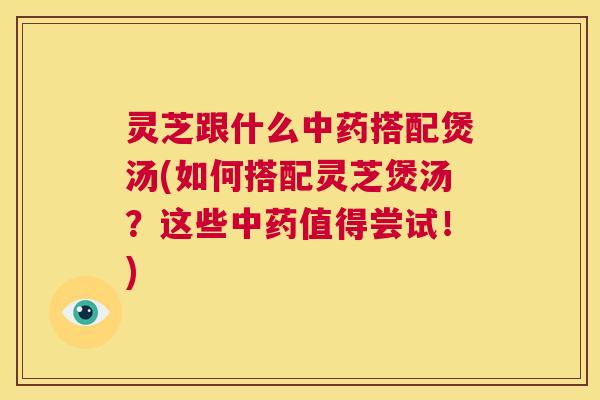 灵芝跟什么中药搭配煲汤(如何搭配灵芝煲汤?这些中药值得尝试!) 第1张 灵芝跟什么中药搭配煲汤(如何搭配灵芝煲汤?这些中药值得尝试!) 第1张
