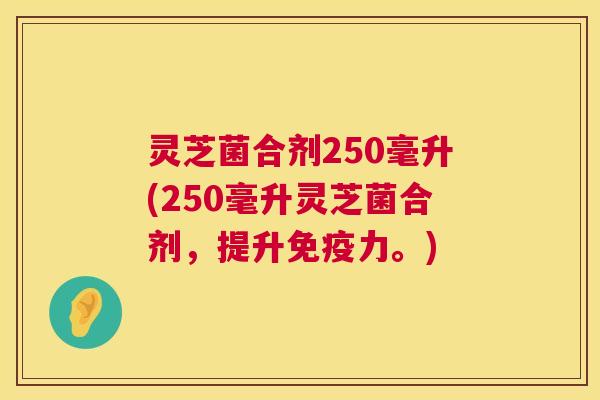 灵芝菌合剂250毫升(250毫升灵芝菌合剂，提升免疫力。)  第1张