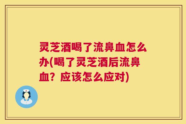 灵芝酒喝了流鼻血怎么办(喝了灵芝酒后流鼻血？应该怎么应对)  第1张