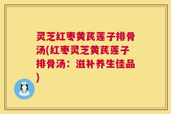 灵芝红枣黄芪莲子排骨汤(红枣灵芝黄芪莲子排骨汤:滋补养生佳品) 第1张 灵芝红枣黄芪莲子排骨汤(红枣灵芝黄芪莲子排骨汤:滋补养生佳品) 第1张