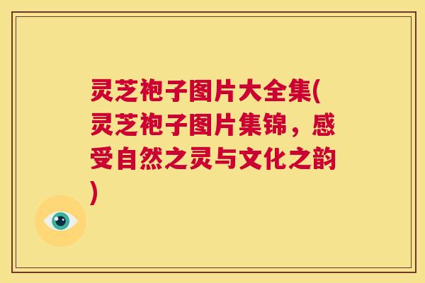 灵芝袍子图片大全集(灵芝袍子图片集锦，感受自然之灵与文化之韵)  第1张