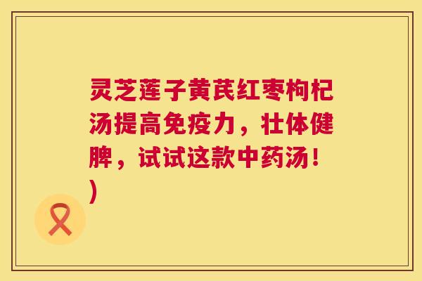 灵芝莲子黄芪红枣枸杞汤提高免疫力，壮体健脾，试试这款中药汤！)  第1张