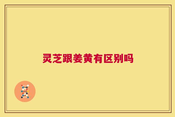 灵芝跟姜黄有区别吗  第1张