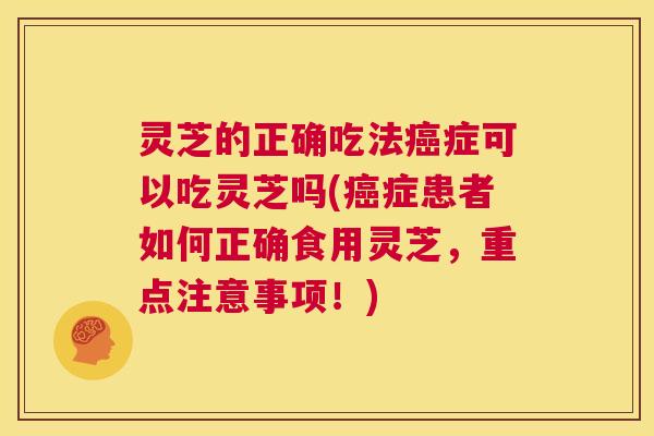 灵芝的正确吃法癌症可以吃灵芝吗(癌症患者如何正确食用灵芝，重点注意事项！)  第1张