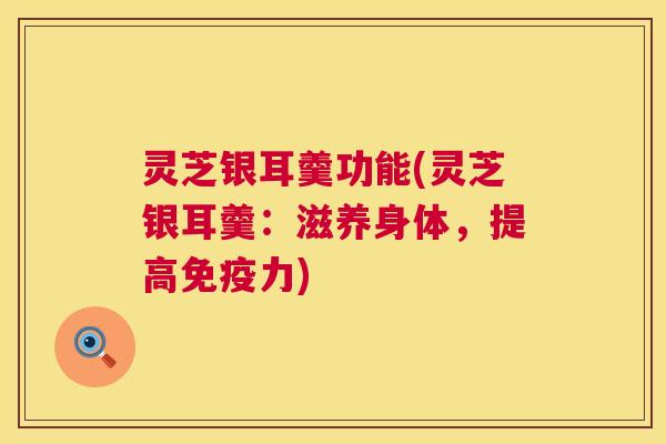 灵芝银耳羹功能(灵芝银耳羹：滋养身体，提高免疫力)  第1张