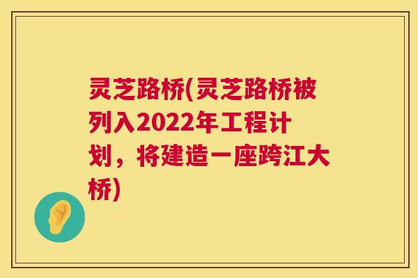 灵芝路桥(灵芝路桥被列入2022年工程计划，将建造一座跨江大桥)  第1张