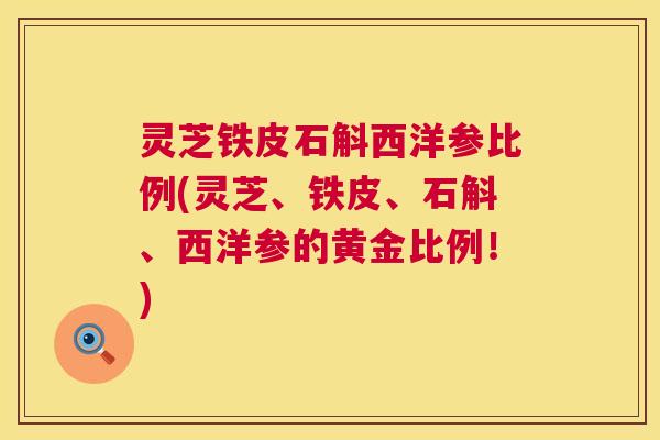 灵芝铁皮石斛西洋参比例(灵芝、铁皮、石斛、西洋参的黄金比例！)  第1张