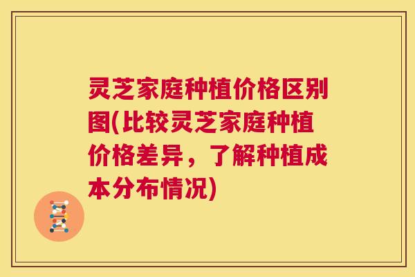 灵芝家庭种植价格区别图(比较灵芝家庭种植价格差异，了解种植成本分布情况)  第1张