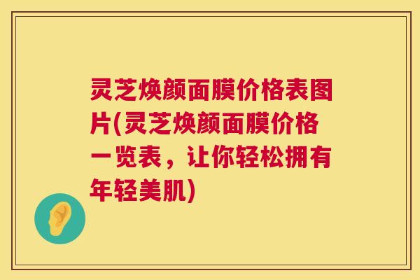 灵芝焕颜面膜价格表图片(灵芝焕颜面膜价格一览表，让你轻松拥有年轻美肌)  第1张