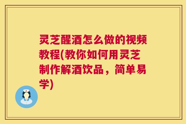 灵芝醒酒怎么做的视频教程(教你如何用灵芝制作解酒饮品，简单易学)  第1张