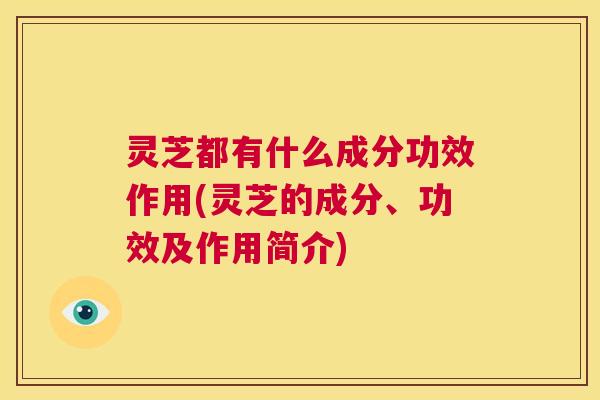 灵芝都有什么成分功效作用(灵芝的成分、功效及作用简介)  第1张