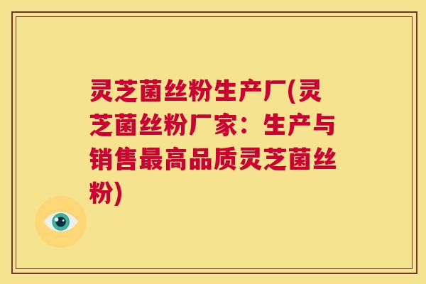 灵芝菌丝粉生产厂(灵芝菌丝粉厂家:生产与销售最高品质灵芝菌丝粉) 第1张 灵芝菌丝粉生产厂(灵芝菌丝粉厂家:生产与销售最高品质灵芝菌丝粉) 第1张