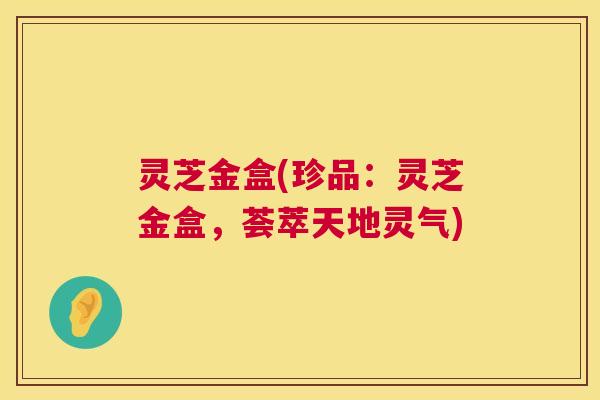 灵芝金盒(珍品:灵芝金盒,荟萃天地灵气) 第1张 灵芝金盒(珍品:灵芝金盒,荟萃天地灵气) 第1张