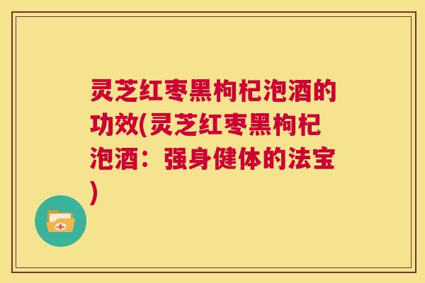 灵芝红枣黑枸杞泡酒的功效(灵芝红枣黑枸杞泡酒：强身健体的法宝)  第1张