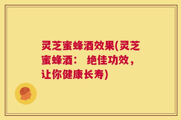 灵芝蜜蜂酒效果(灵芝蜜蜂酒： 绝佳功效，让你健康长寿)  第1张