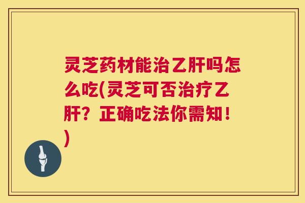 灵芝药材能治乙肝吗怎么吃(灵芝可否治疗乙肝？正确吃法你需知！)  第1张