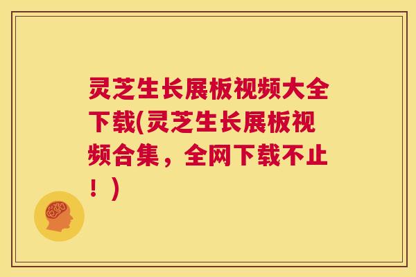 灵芝生长展板视频大全下载(灵芝生长展板视频合集，全网下载不止！)  第1张