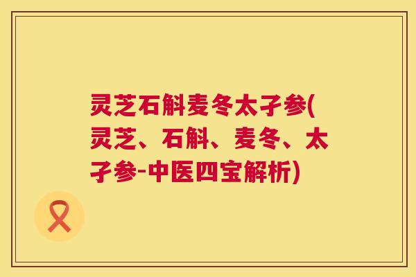 灵芝石斛麦冬太孑参(灵芝、石斛、麦冬、太孑参-中医四宝解析)  第1张