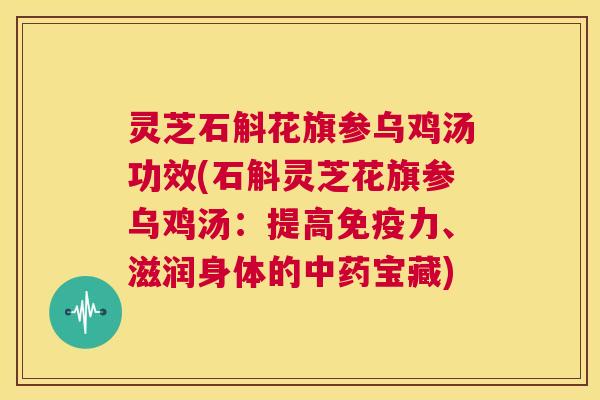 灵芝石斛花旗参乌鸡汤功效(石斛灵芝花旗参乌鸡汤：提高免疫力、滋润身体的中药宝藏)  第1张
