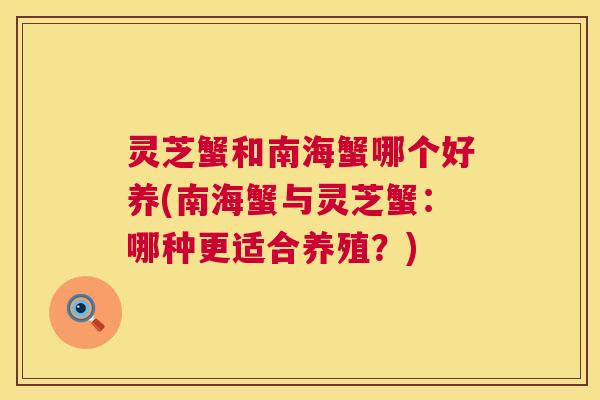 灵芝蟹和南海蟹哪个好养(南海蟹与灵芝蟹：哪种更适合养殖？)  第1张