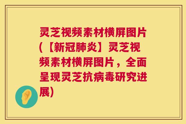 灵芝视频素材横屏图片(【新冠肺炎】灵芝视频素材横屏图片，全面呈现灵芝抗病毒研究进展)  第1张
