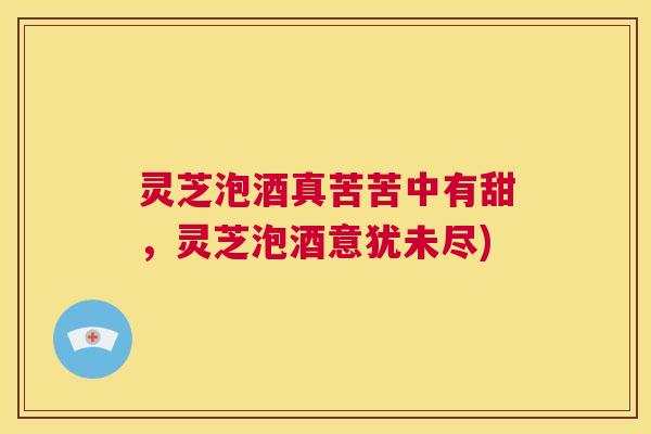 灵芝泡酒真苦苦中有甜，灵芝泡酒意犹未尽)  第1张