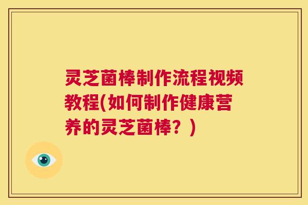 灵芝菌棒制作流程视频教程(如何制作健康营养的灵芝菌棒？)  第1张