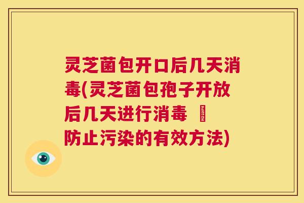灵芝菌包开口后几天消毒(灵芝菌包孢子开放后几天进行消毒 – 防止污染的有效方法)  第1张