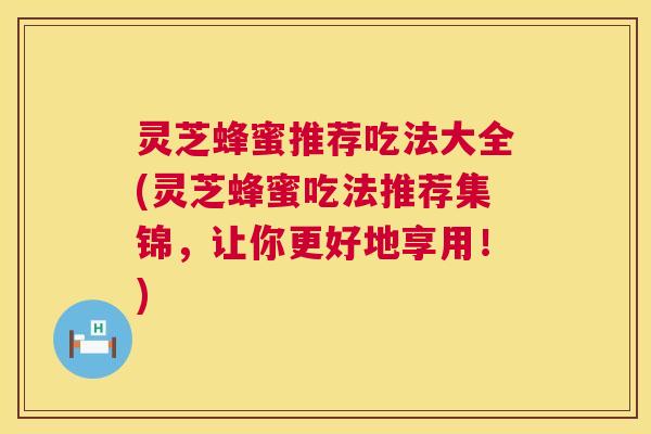 灵芝蜂蜜推荐吃法大全(灵芝蜂蜜吃法推荐集锦，让你更好地享用！)  第1张