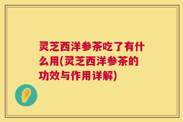 灵芝西洋参茶吃了有什么用(灵芝西洋参茶的功效与作用详解)  第1张