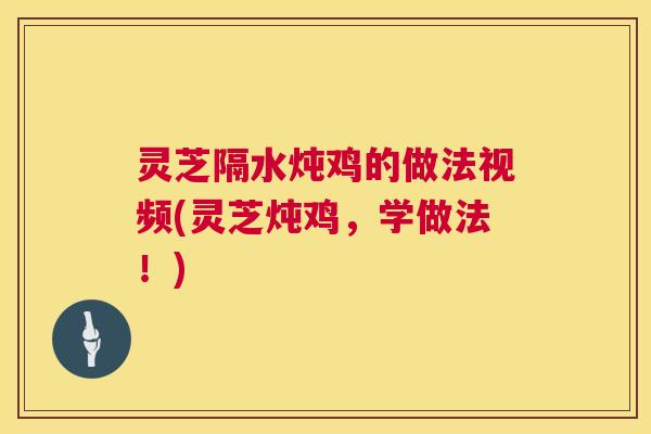 灵芝隔水炖鸡的做法视频(灵芝炖鸡，学做法！)  第1张