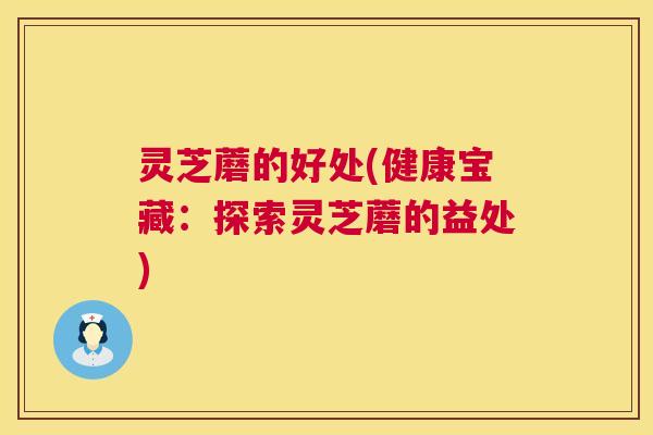 灵芝蘑的好处(健康宝藏：探索灵芝蘑的益处)  第1张