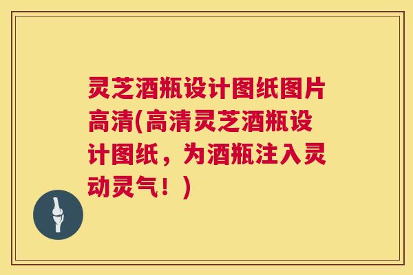 灵芝酒瓶设计图纸图片高清(高清灵芝酒瓶设计图纸，为酒瓶注入灵动灵气！)  第1张