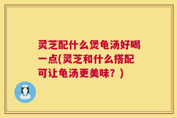 灵芝配什么煲龟汤好喝一点(灵芝和什么搭配可让龟汤更美味？)  第1张