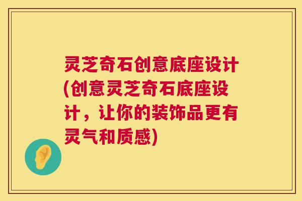 灵芝奇石创意底座设计(创意灵芝奇石底座设计，让你的装饰品更有灵气和质感)  第1张