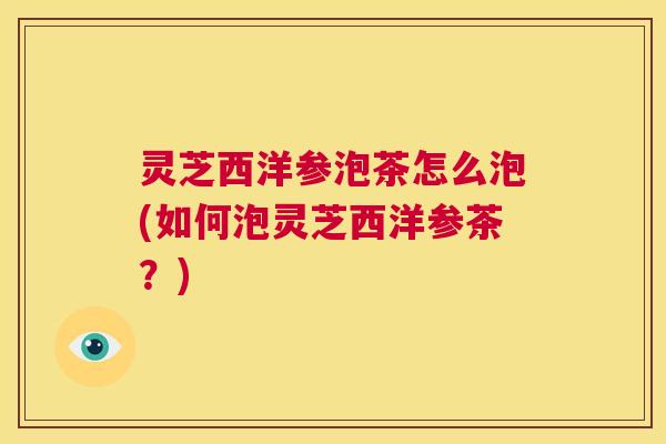 灵芝西洋参泡茶怎么泡(如何泡灵芝西洋参茶？)  第1张