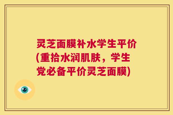 灵芝面膜补水学生平价(重拾水润肌肤，学生党必备平价灵芝面膜)  第1张