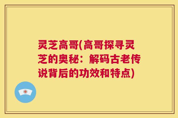灵芝高哥(高哥探寻灵芝的奥秘：解码古老传说背后的功效和特点)  第1张