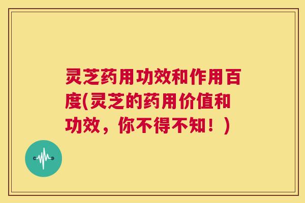 灵芝药用功效和作用百度(灵芝的药用价值和功效，你不得不知！)  第1张