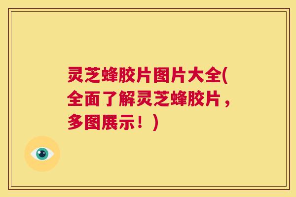 灵芝蜂胶片图片大全(全面了解灵芝蜂胶片，多图展示！)  第1张