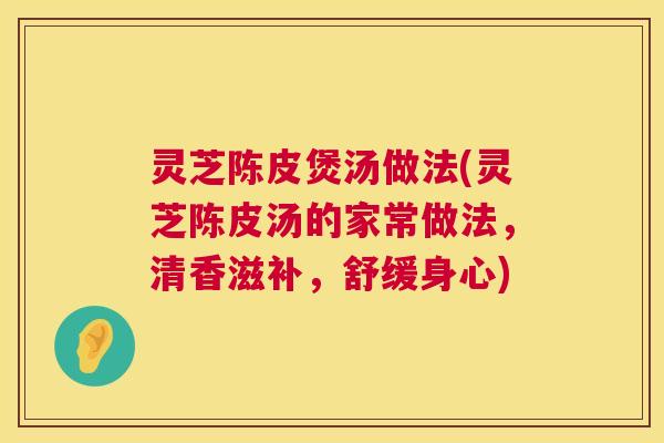 灵芝陈皮煲汤做法(灵芝陈皮汤的家常做法，清香滋补，舒缓身心)  第1张