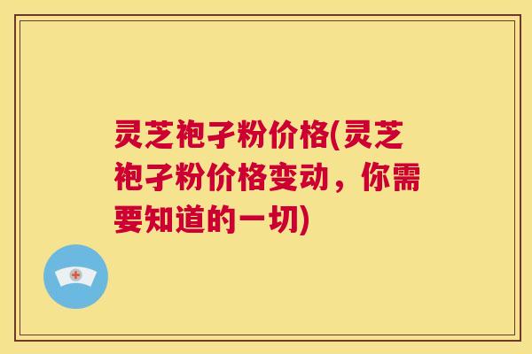 灵芝袍孑粉价格(灵芝袍孑粉价格变动，你需要知道的一切)  第1张