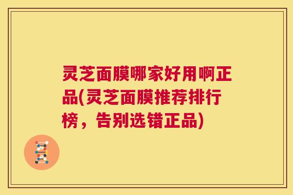 灵芝面膜哪家好用啊正品(灵芝面膜推荐排行榜，告别选错正品)  第1张