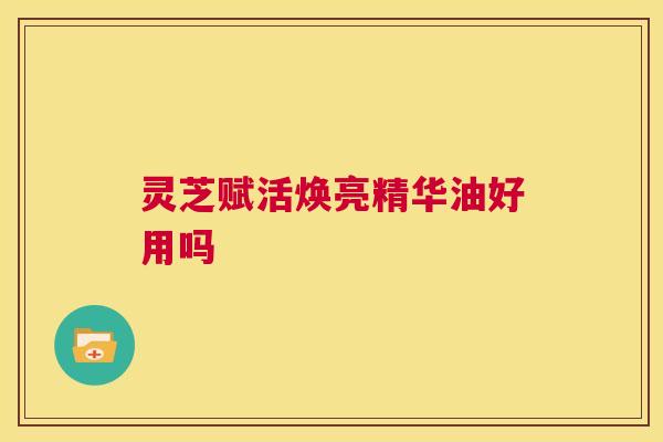 灵芝赋活焕亮精华油好用吗  第1张
