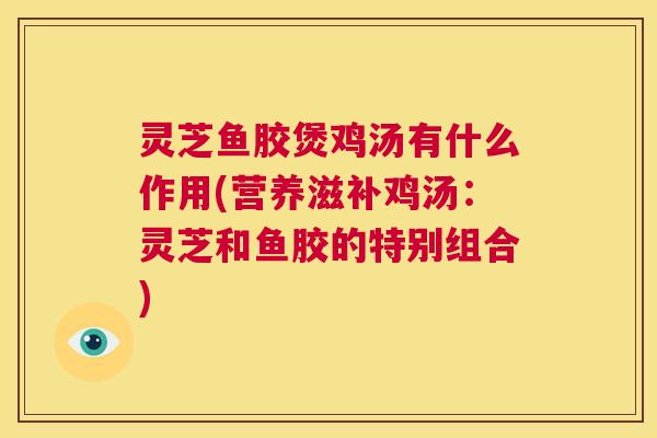 灵芝鱼胶煲鸡汤有什么作用(营养滋补鸡汤：灵芝和鱼胶的特别组合)  第1张