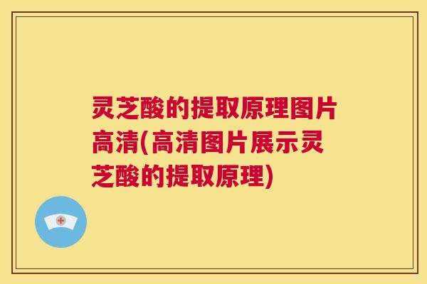灵芝酸的提取原理图片高清(高清图片展示灵芝酸的提取原理)  第1张