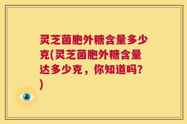 灵芝菌胞外糖含量多少克(灵芝菌胞外糖含量达多少克，你知道吗？)  第1张