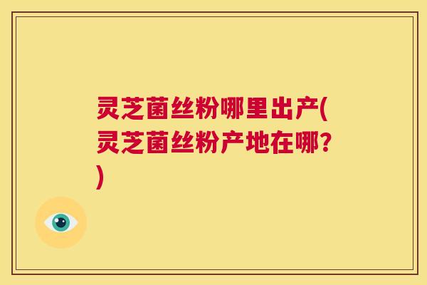 灵芝菌丝粉哪里出产(灵芝菌丝粉产地在哪？)  第1张