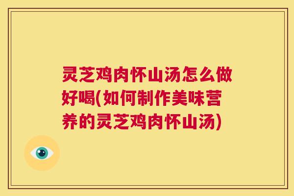 灵芝鸡肉怀山汤怎么做好喝(如何制作美味营养的灵芝鸡肉怀山汤)  第1张