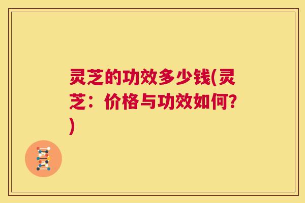 灵芝的功效多少钱(灵芝：价格与功效如何？)  第1张